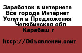 Заработок в интернете - Все города Интернет » Услуги и Предложения   . Челябинская обл.,Карабаш г.